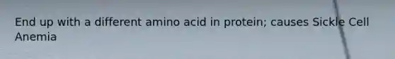 End up with a different amino acid in protein; causes Sickle Cell Anemia