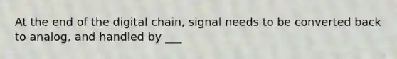 At the end of the digital chain, signal needs to be converted back to analog, and handled by ___