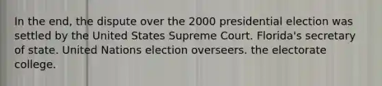 In the end, the dispute over the 2000 presidential election was settled by the United States Supreme Court. Florida's secretary of state. United Nations election overseers. the electorate college.