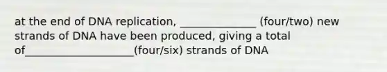 at the end of DNA replication, ______________ (four/two) new strands of DNA have been produced, giving a total of____________________(four/six) strands of DNA