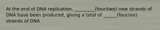 At the end of DNA replication, _________(four/two) new strands of DNA have been produced, giving a total of ______(four/six) strands of DNA