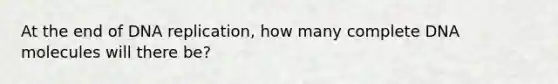 At the end of DNA replication, how many complete DNA molecules will there be?