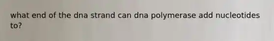 what end of the dna strand can dna polymerase add nucleotides to?