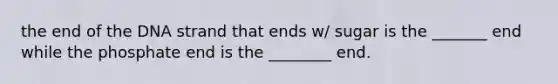 the end of the DNA strand that ends w/ sugar is the _______ end while the phosphate end is the ________ end.