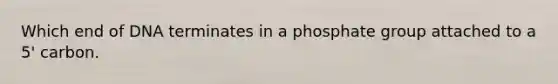 Which end of DNA terminates in a phosphate group attached to a 5' carbon.