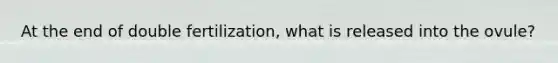 At the end of double fertilization, what is released into the ovule?