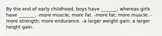 By the end of early childhood, boys have _______, whereas girls have _______. -more muscle; more fat. -more fat; more muscle. -more strength; more endurance. -a larger weight gain; a larger height gain.