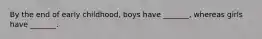 By the end of early childhood, boys have _______, whereas girls have _______.