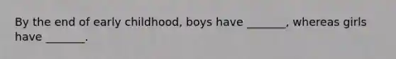 By the end of early childhood, boys have _______, whereas girls have _______.