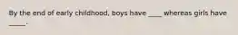 By the end of early childhood, boys have ____ whereas girls have _____.