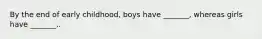 By the end of early childhood, boys have _______, whereas girls have _______..