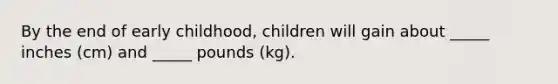 By the end of early childhood, children will gain about _____ inches (cm) and _____ pounds (kg).