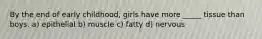 By the end of early childhood, girls have more _____ tissue than boys. a) epithelial b) muscle c) fatty d) nervous