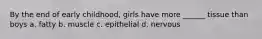 By the end of early childhood, girls have more ______ tissue than boys a. fatty b. muscle c. epithelial d. nervous