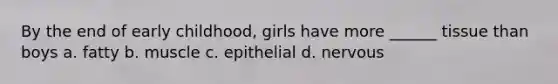 By the end of early childhood, girls have more ______ tissue than boys a. fatty b. muscle c. epithelial d. nervous