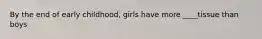 By the end of early childhood, girls have more ____tissue than boys