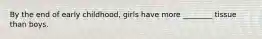 By the end of early childhood, girls have more ________ tissue than boys.