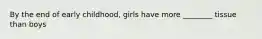 By the end of early childhood, girls have more ________ tissue than boys