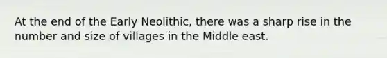 At the end of the Early Neolithic, there was a sharp rise in the number and size of villages in the Middle east.