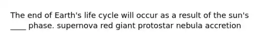 The end of Earth's life cycle will occur as a result of the sun's ____ phase. supernova red giant protostar nebula accretion