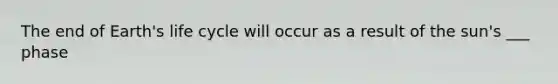 The end of Earth's life cycle will occur as a result of the sun's ___ phase