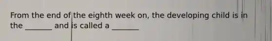 From the end of the eighth week on, the developing child is in the _______ and is called a _______