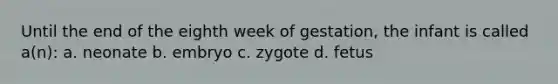 Until the end of the eighth week of gestation, the infant is called a(n): a. neonate b. embryo c. zygote d. fetus