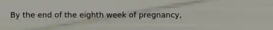 By the end of the eighth week of pregnancy,