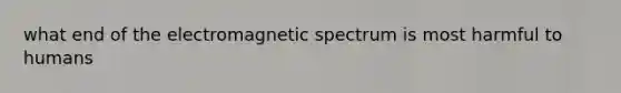 what end of the electromagnetic spectrum is most harmful to humans