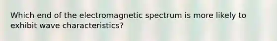 Which end of the electromagnetic spectrum is more likely to exhibit wave characteristics?