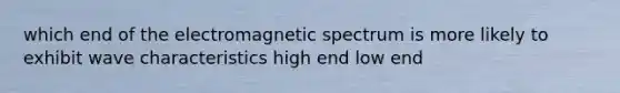 which end of the electromagnetic spectrum is more likely to exhibit wave characteristics high end low end