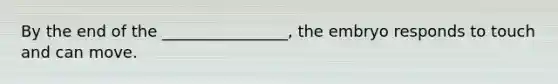 By the end of the ________________, the embryo responds to touch and can move.