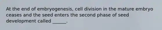 At the end of embryogenesis, <a href='https://www.questionai.com/knowledge/kjHVAH8Me4-cell-division' class='anchor-knowledge'>cell division</a> in the mature embryo ceases and the seed enters the second phase of seed development called ______.