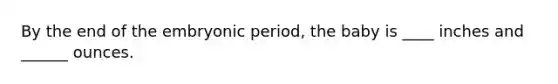 By the end of the embryonic period, the baby is ____ inches and ______ ounces.