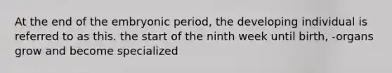 At the end of the embryonic period, the developing individual is referred to as this. the start of the ninth week until birth, -organs grow and become specialized