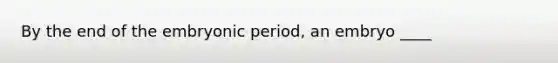 By the end of the embryonic period, an embryo ____