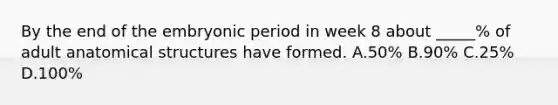 By the end of the embryonic period in week 8 about _____% of adult anatomical structures have formed. A.50% B.90% C.25% D.100%