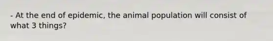 - At the end of epidemic, the animal population will consist of what 3 things?