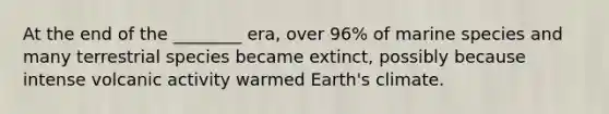 At the end of the ________ era, over 96% of marine species and many terrestrial species became extinct, possibly because intense volcanic activity warmed Earth's climate.