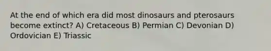 At the end of which era did most dinosaurs and pterosaurs become extinct? A) Cretaceous B) Permian C) Devonian D) Ordovician E) Triassic