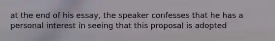 at the end of his essay, the speaker confesses that he has a personal interest in seeing that this proposal is adopted