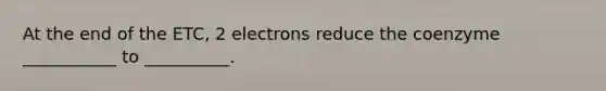 At the end of the ETC, 2 electrons reduce the coenzyme ___________ to __________.