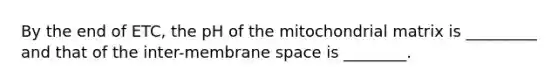 By the end of ETC, the pH of the mitochondrial matrix is _________ and that of the inter-membrane space is ________.