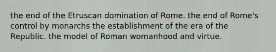 the end of the Etruscan domination of Rome. the end of Rome's control by monarchs the establishment of the era of the Republic. the model of Roman womanhood and virtue.