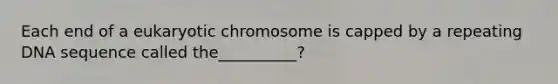 Each end of a eukaryotic chromosome is capped by a repeating DNA sequence called the__________?