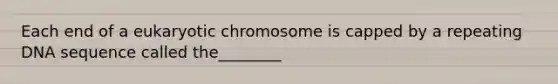 Each end of a eukaryotic chromosome is capped by a repeating DNA sequence called the________