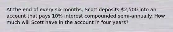 At the end of every six months, Scott deposits 2,500 into an account that pays 10% interest compounded semi-annually. How much will Scott have in the account in four years?