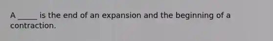 A _____ is the end of an expansion and the beginning of a contraction.