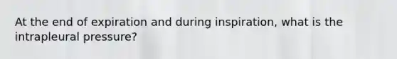 At the end of expiration and during inspiration, what is the intrapleural pressure?