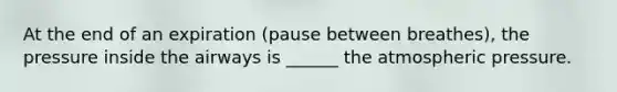 At the end of an expiration (pause between breathes), the pressure inside the airways is ______ the atmospheric pressure.